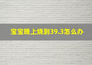 宝宝晚上烧到39.3怎么办