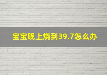 宝宝晚上烧到39.7怎么办