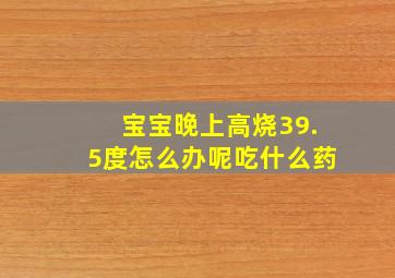 宝宝晚上高烧39.5度怎么办呢吃什么药