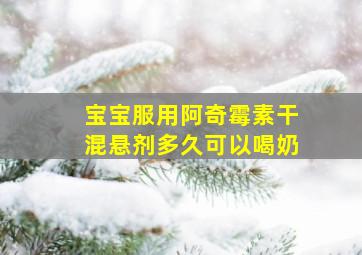 宝宝服用阿奇霉素干混悬剂多久可以喝奶