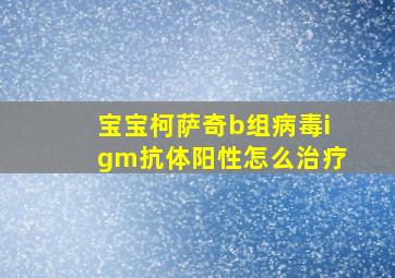 宝宝柯萨奇b组病毒igm抗体阳性怎么治疗