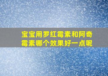 宝宝用罗红霉素和阿奇霉素哪个效果好一点呢