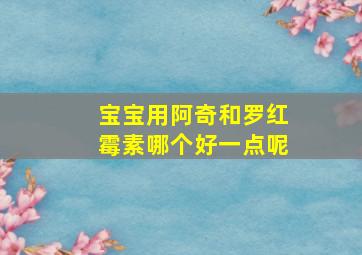 宝宝用阿奇和罗红霉素哪个好一点呢