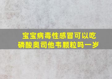 宝宝病毒性感冒可以吃磷酸奥司他韦颗粒吗一岁