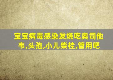 宝宝病毒感染发烧吃奥司他韦,头孢,小儿柴桂,管用吧