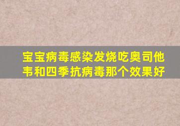 宝宝病毒感染发烧吃奥司他韦和四季抗病毒那个效果好