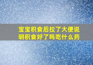 宝宝积食后拉了大便说明积食好了吗吃什么药