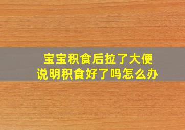 宝宝积食后拉了大便说明积食好了吗怎么办