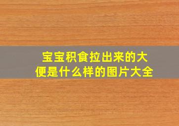 宝宝积食拉出来的大便是什么样的图片大全