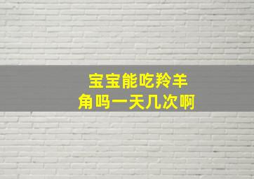 宝宝能吃羚羊角吗一天几次啊