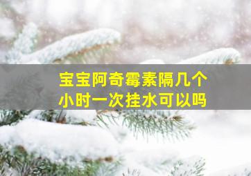 宝宝阿奇霉素隔几个小时一次挂水可以吗