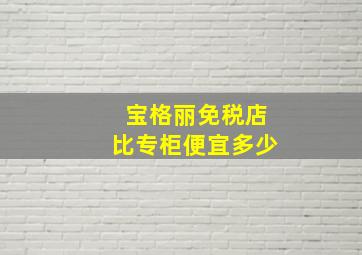 宝格丽免税店比专柜便宜多少