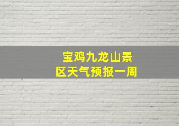 宝鸡九龙山景区天气预报一周