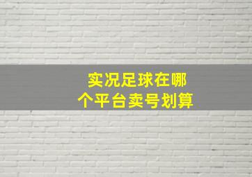 实况足球在哪个平台卖号划算