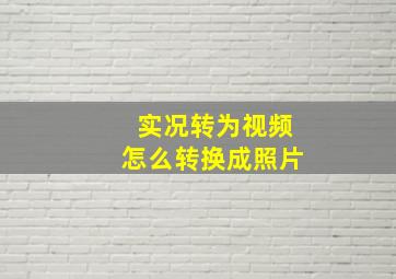 实况转为视频怎么转换成照片