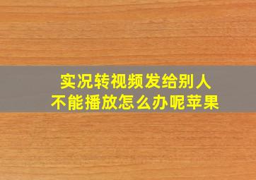 实况转视频发给别人不能播放怎么办呢苹果