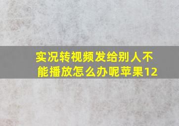 实况转视频发给别人不能播放怎么办呢苹果12