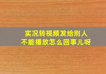 实况转视频发给别人不能播放怎么回事儿呀