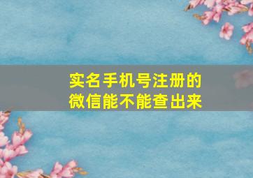 实名手机号注册的微信能不能查出来