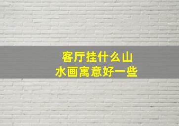 客厅挂什么山水画寓意好一些