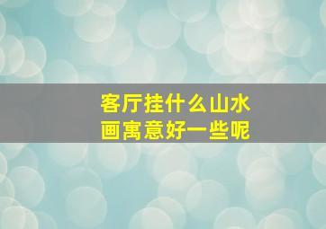 客厅挂什么山水画寓意好一些呢