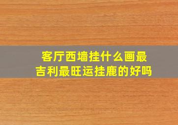 客厅西墙挂什么画最吉利最旺运挂鹿的好吗