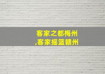 客家之都梅州,客家摇篮赣州