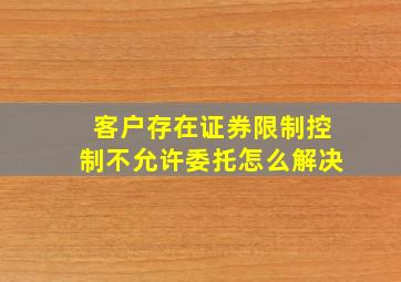 客户存在证券限制控制不允许委托怎么解决