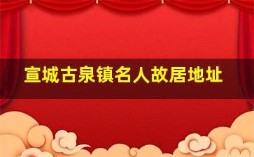 宣城古泉镇名人故居地址