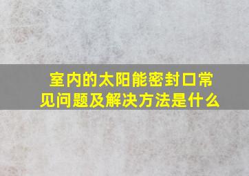 室内的太阳能密封口常见问题及解决方法是什么