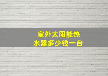 室外太阳能热水器多少钱一台