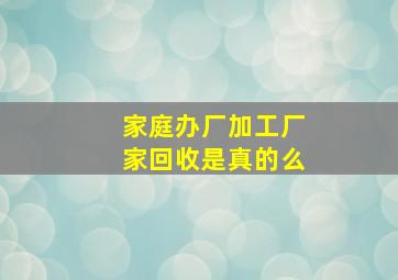 家庭办厂加工厂家回收是真的么