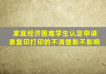 家庭经济困难学生认定申请表复印打印的不清楚影不影响