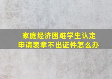 家庭经济困难学生认定申请表拿不出证件怎么办