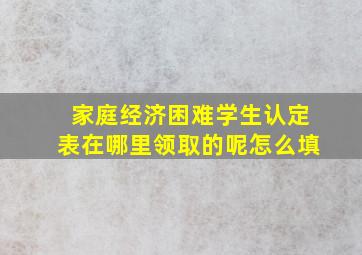 家庭经济困难学生认定表在哪里领取的呢怎么填