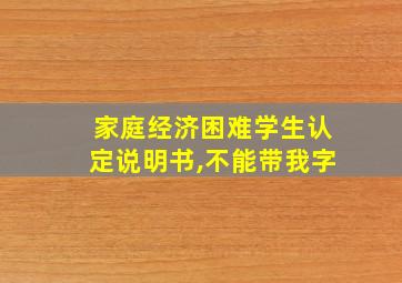 家庭经济困难学生认定说明书,不能带我字