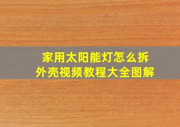 家用太阳能灯怎么拆外壳视频教程大全图解