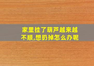 家里挂了葫芦越来越不顺,想扔掉怎么办呢