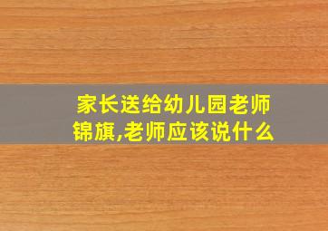 家长送给幼儿园老师锦旗,老师应该说什么