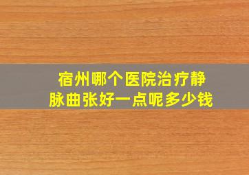 宿州哪个医院治疗静脉曲张好一点呢多少钱