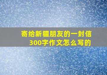 寄给新疆朋友的一封信300字作文怎么写的