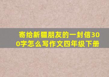 寄给新疆朋友的一封信300字怎么写作文四年级下册