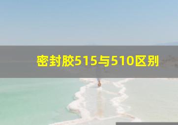 密封胶515与510区别