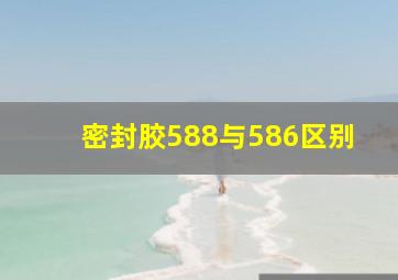 密封胶588与586区别