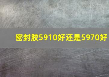 密封胶5910好还是5970好