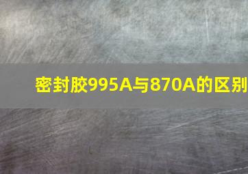 密封胶995A与870A的区别