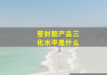 密封胶产品三化水平是什么