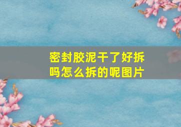 密封胶泥干了好拆吗怎么拆的呢图片