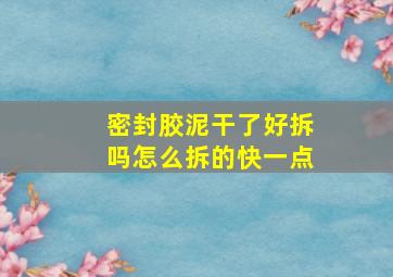 密封胶泥干了好拆吗怎么拆的快一点