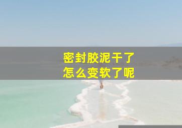 密封胶泥干了怎么变软了呢